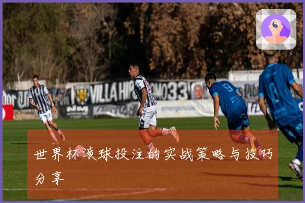 世界杯滚球投注的实战策略与技巧分享