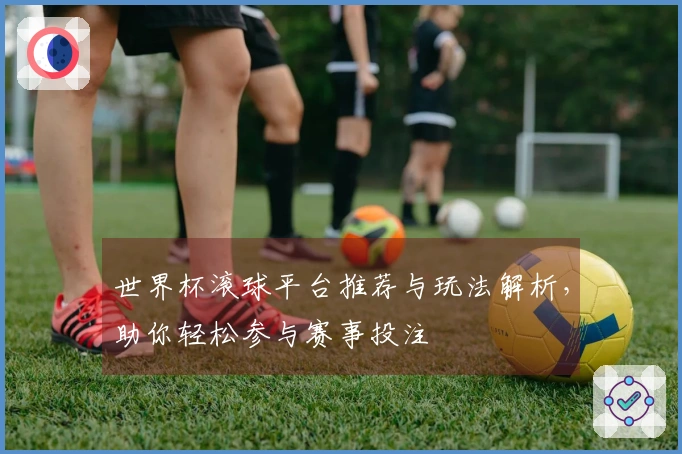 世界杯滚球平台推荐与玩法解析，助你轻松参与赛事投注