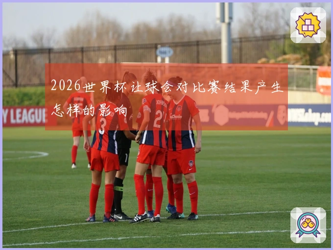 2026世界杯让球会对比赛结果产生怎样的影响