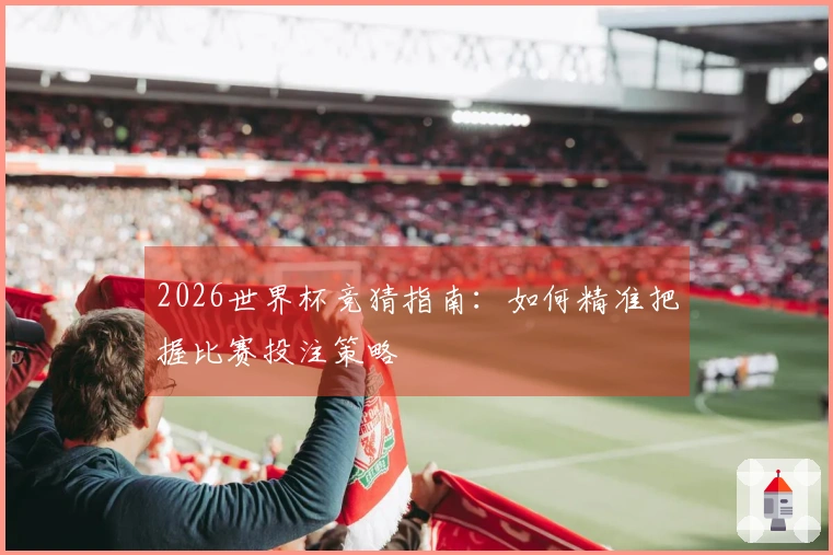 2026世界杯竞猜指南：如何精准把握比赛投注策略