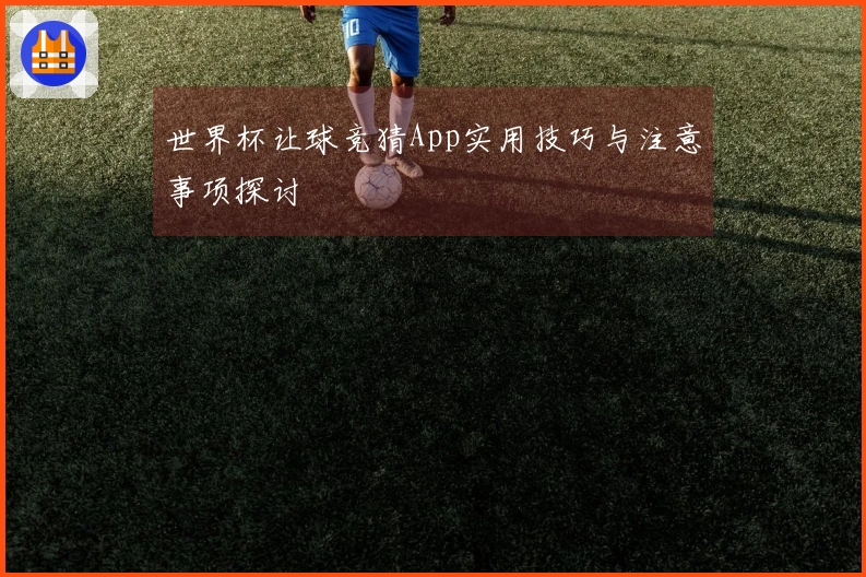 世界杯让球竞猜App实用技巧与注意事项探讨