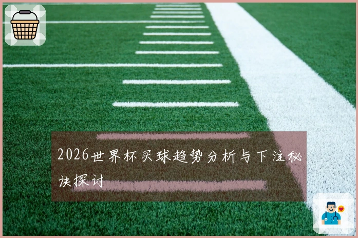2026世界杯买球趋势分析与下注秘诀探讨