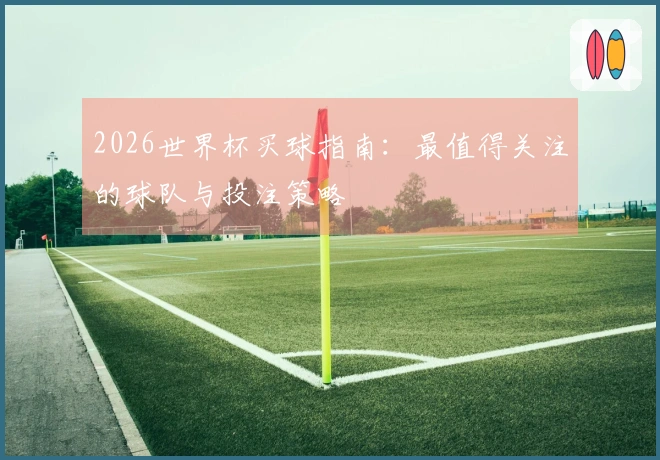 2026世界杯买球指南：最值得关注的球队与投注策略