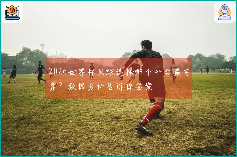 2026世界杯买球选择哪个平台最可靠？数据分析告诉你答案