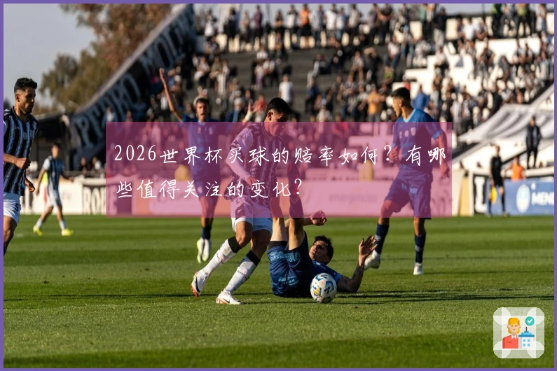 2026世界杯买球的赔率如何？有哪些值得关注的变化？