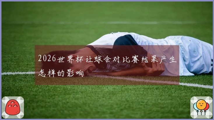 2026世界杯让球会对比赛结果产生怎样的影响