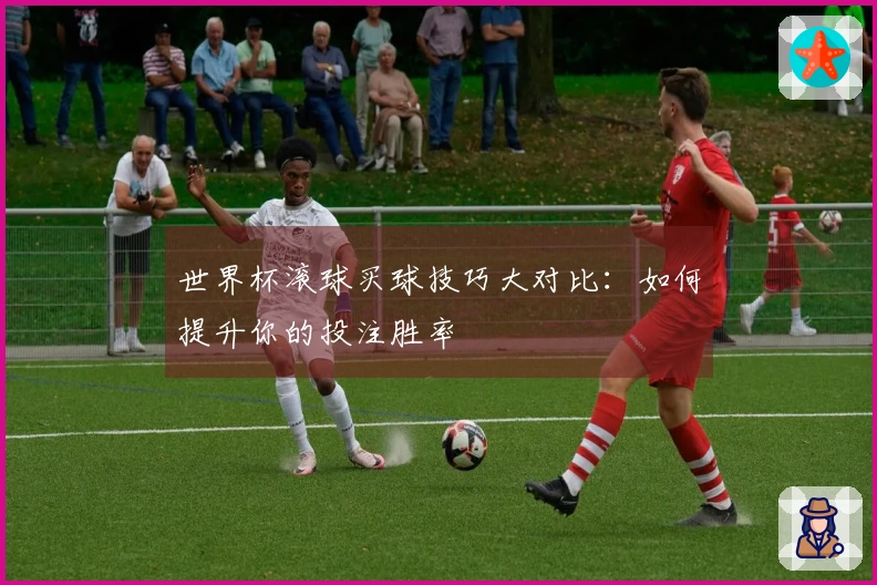 世界杯滚球买球技巧大对比：如何提升你的投注胜率