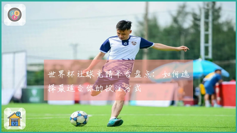 世界杯让球竞猜平台盘点：如何选择最适合你的投注方式