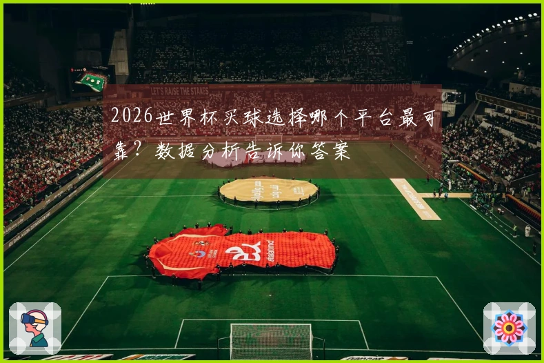 2026世界杯买球选择哪个平台最可靠？数据分析告诉你答案