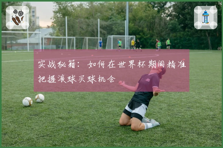 实战秘籍：如何在世界杯期间精准把握滚球买球机会