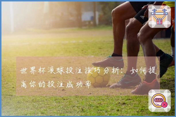 世界杯滚球投注技巧分析：如何提高你的投注成功率