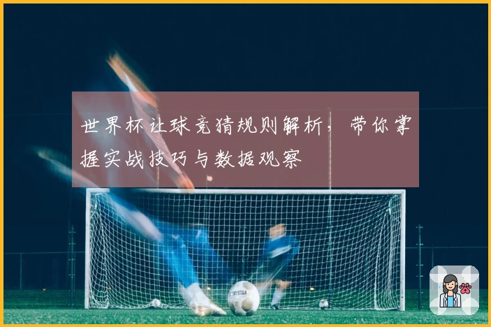世界杯让球竞猜规则解析，带你掌握实战技巧与数据观察