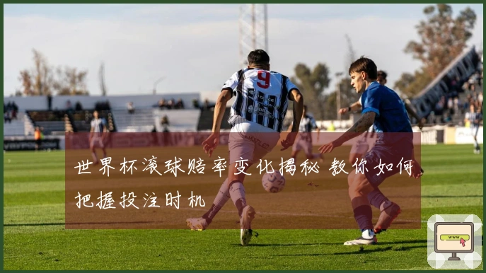 世界杯滚球赔率变化揭秘 教你如何把握投注时机