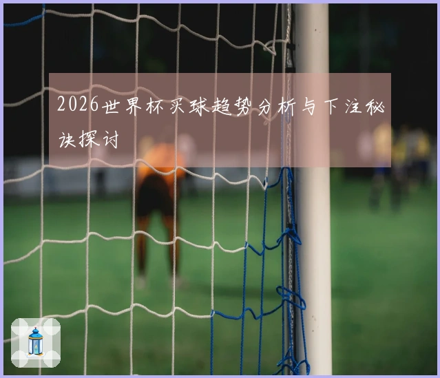 2026世界杯买球趋势分析与下注秘诀探讨