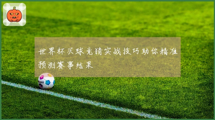 世界杯买球竞猜实战技巧助你精准预测赛事结果