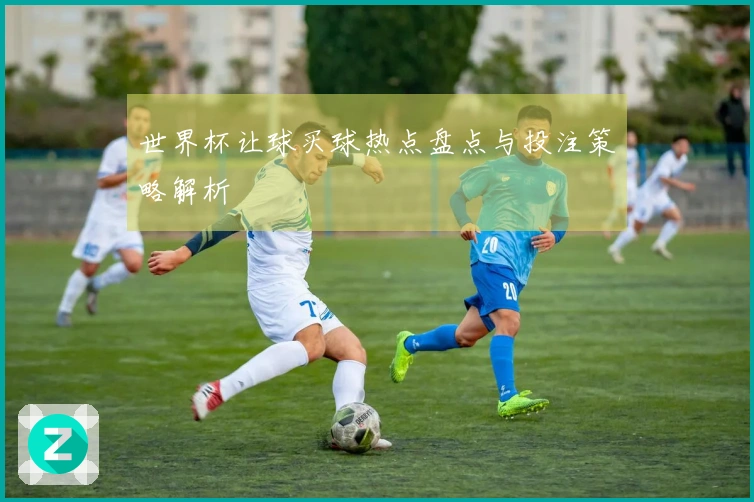 世界杯让球买球热点盘点与投注策略解析
