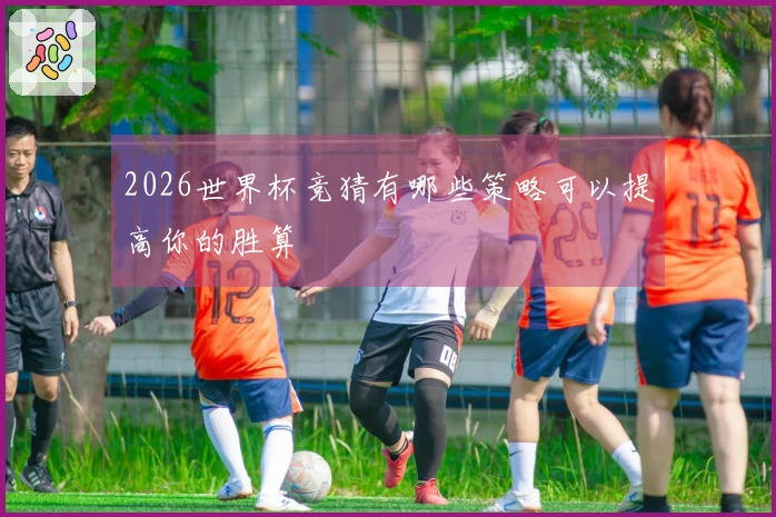 2026世界杯竞猜有哪些策略可以提高你的胜算