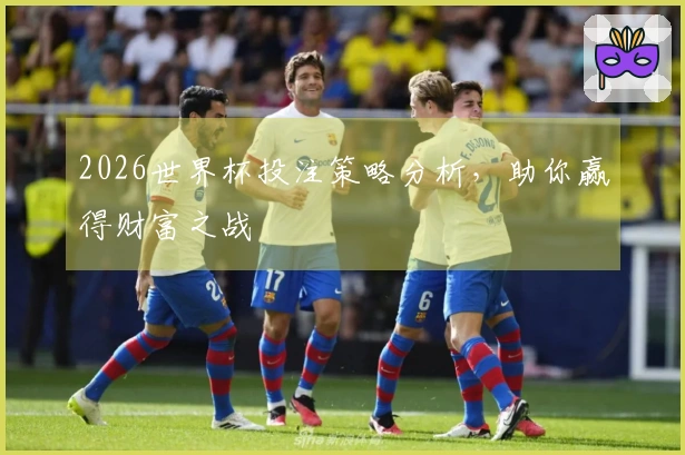 2026世界杯投注策略分析，助你赢得财富之战