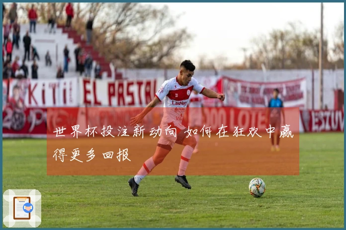 世界杯投注新动向 如何在狂欢中赢得更多回报