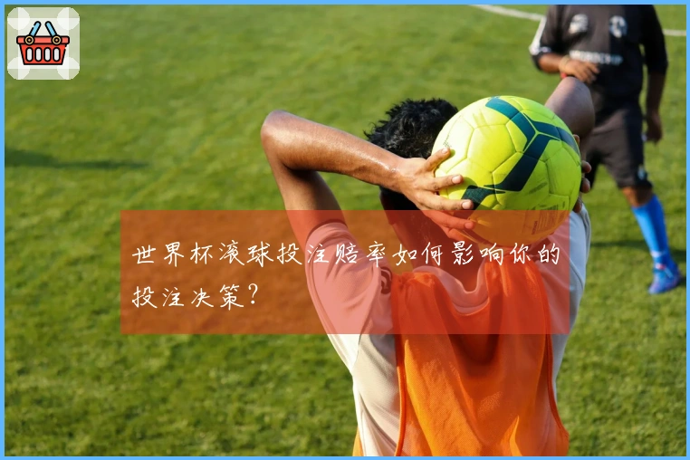 世界杯滚球投注赔率如何影响你的投注决策？