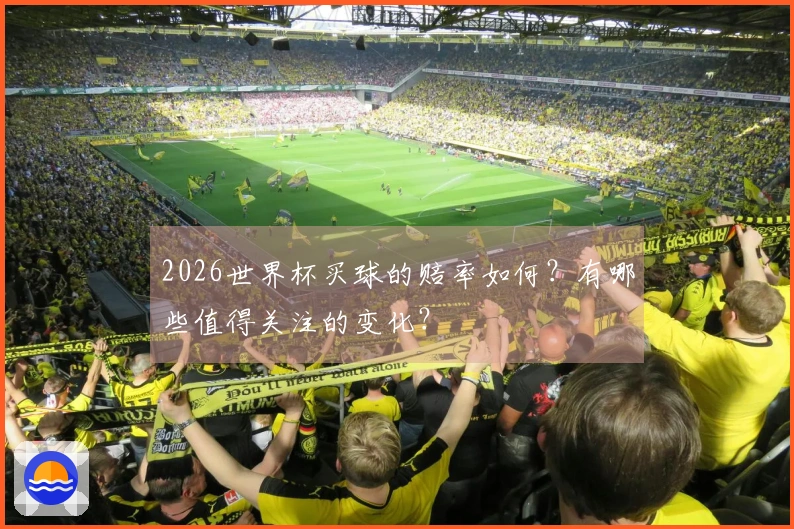 2026世界杯买球的赔率如何？有哪些值得关注的变化？