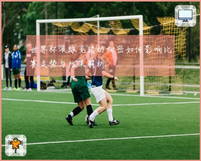 世界杯滚球竞猜的秘密如何影响比赛走势与结果解析